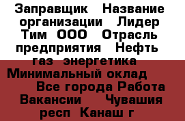 Заправщик › Название организации ­ Лидер Тим, ООО › Отрасль предприятия ­ Нефть, газ, энергетика › Минимальный оклад ­ 23 000 - Все города Работа » Вакансии   . Чувашия респ.,Канаш г.